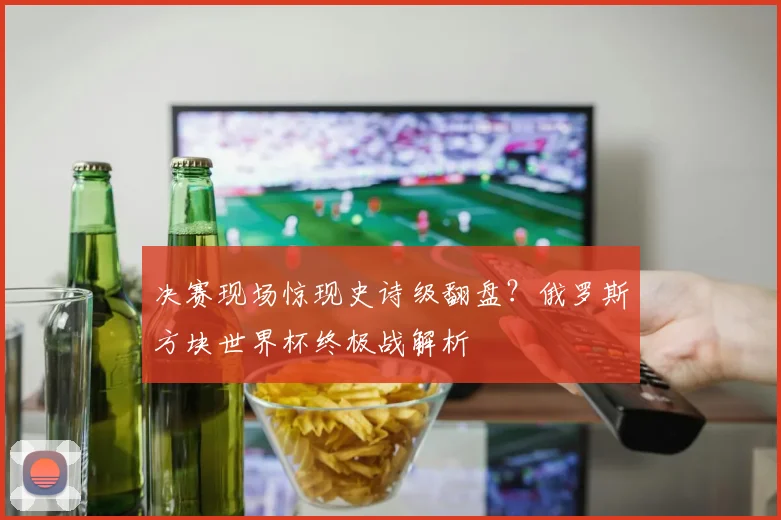 决赛现场惊现史诗级翻盘？俄罗斯方块世界杯终极战解析