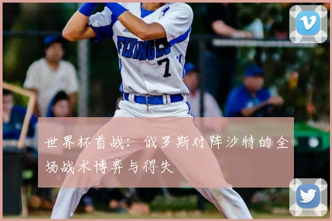 世界杯首战:俄罗斯对阵沙特的全场战术博弈与得失