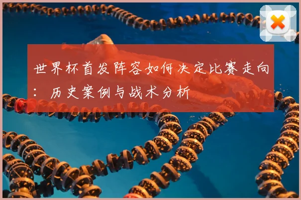 世界杯首发阵容如何决定比赛走向:历史案例与战术分析