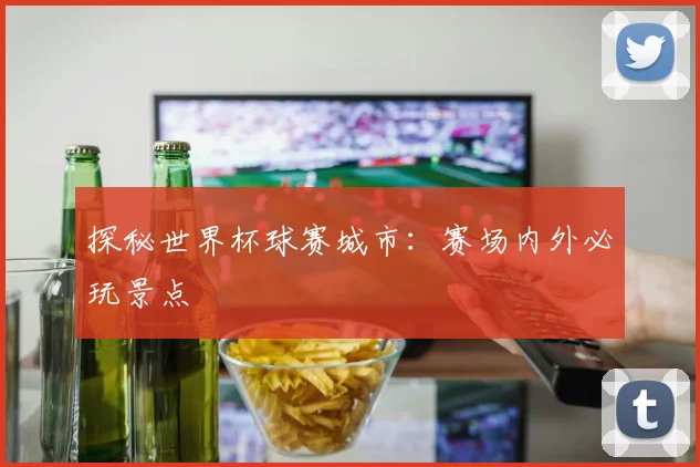 探秘世界杯球赛城市：赛场内外必玩景点