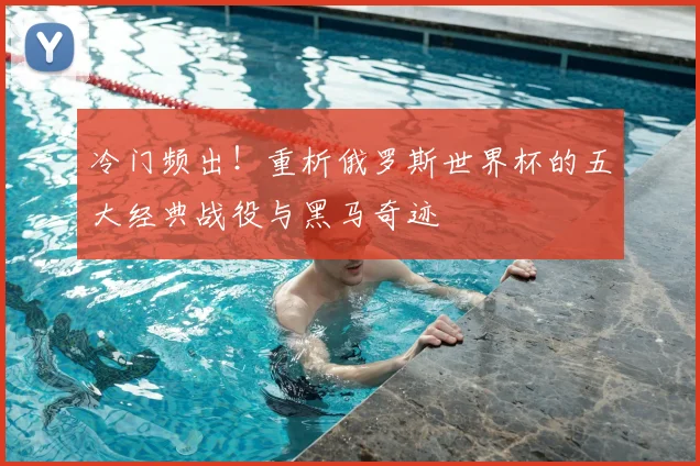 冷门频出!重析俄罗斯世界杯的五大经典战役与黑马奇迹