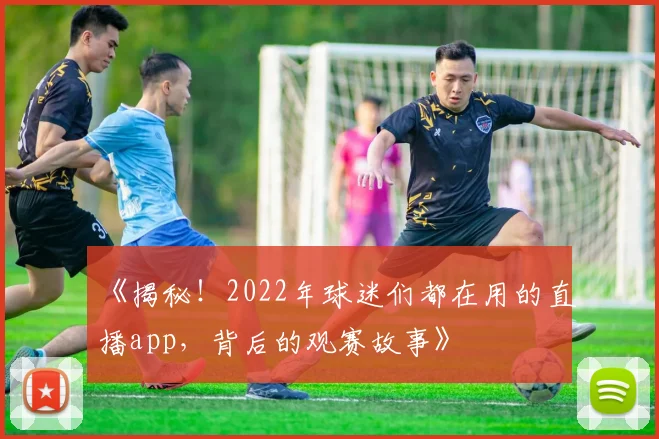 《揭秘！2022年球迷们都在用的直播app，背后的观赛故事》
