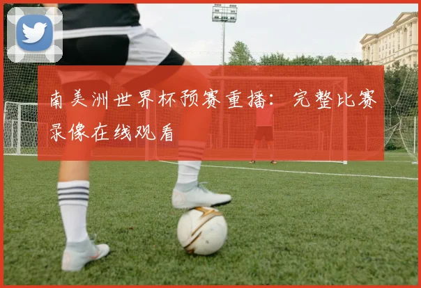 南美洲世界杯预赛重播：完整比赛录像在线观看