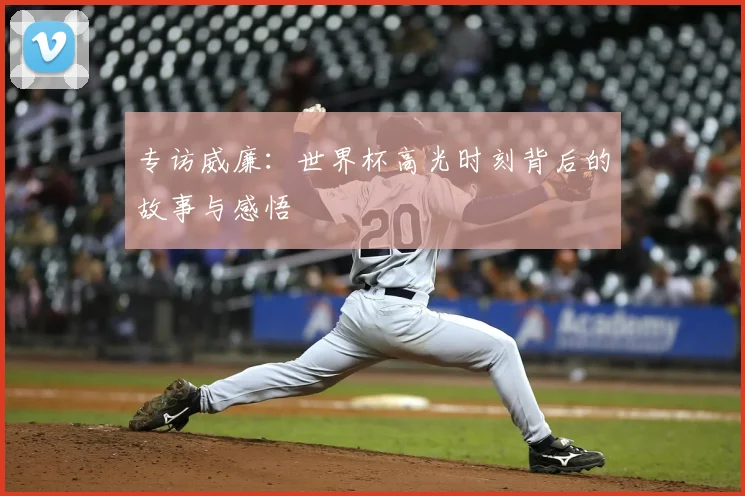 专访威廉：世界杯高光时刻背后的故事与感悟