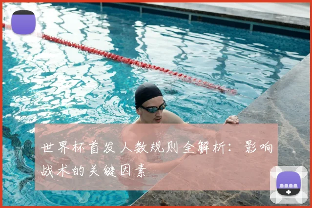 世界杯首发人数规则全解析：影响战术的关键因素