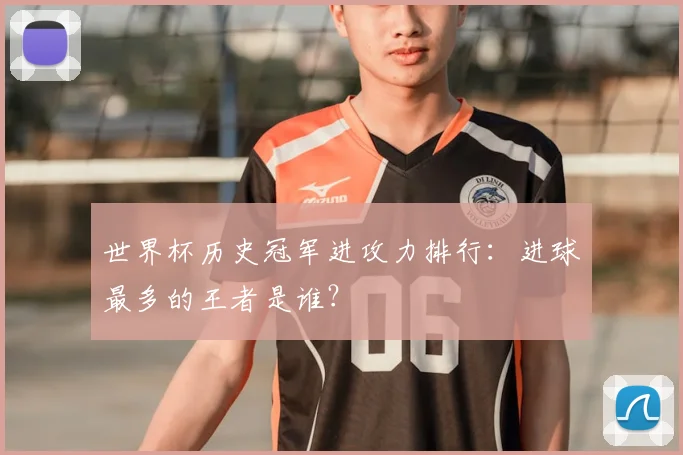 世界杯历史冠军进攻力排行:进球最多的王者是谁?
