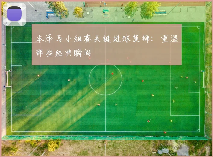 本泽马小组赛关键进球集锦:重温那些经典瞬间