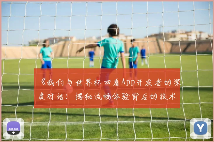 《我们与世界杯回看App开发者的深度对话：揭秘流畅体验背后的技术》