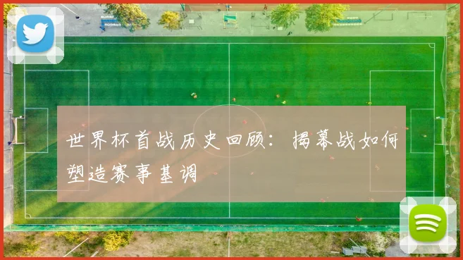 世界杯首战历史回顾:揭幕战如何塑造赛事基调