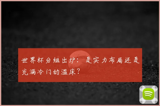 世界杯分组出炉:是实力布局还是充满冷门的温床?