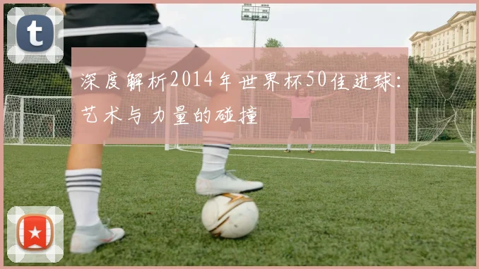 深度解析2014年世界杯50佳进球:艺术与力量的碰撞