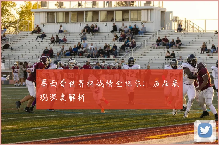 墨西哥世界杯战绩全记录:历届表现深度解析
