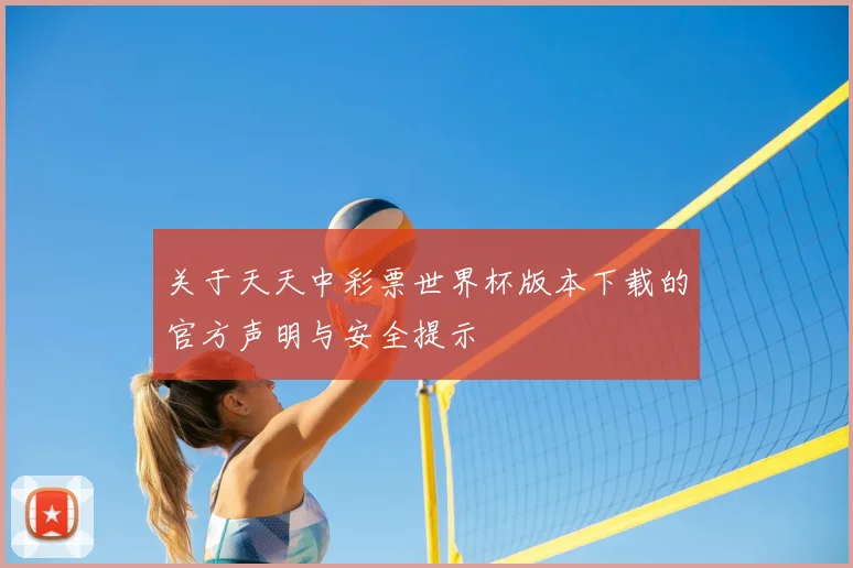 关于天天中彩票世界杯版本下载的官方声明与安全提示