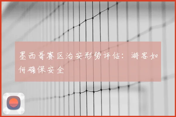 墨西哥赛区治安形势评估:游客如何确保安全