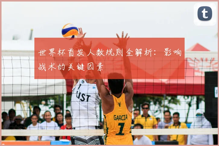 世界杯首发人数规则全解析:影响战术的关键因素