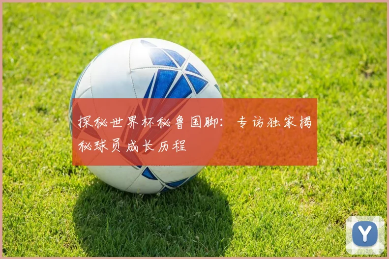 探秘世界杯秘鲁国脚:专访独家揭秘球员成长历程
