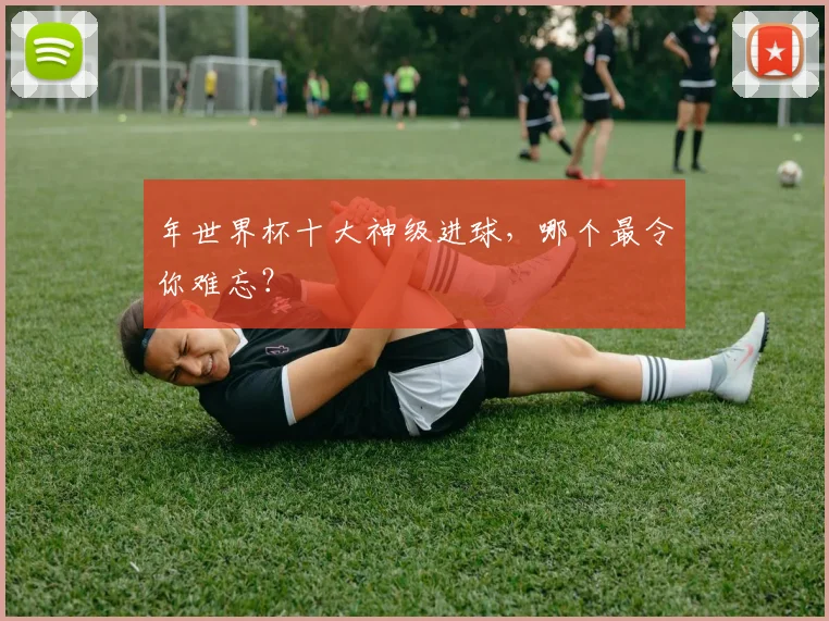 年世界杯十大神级进球，哪个最令你难忘？