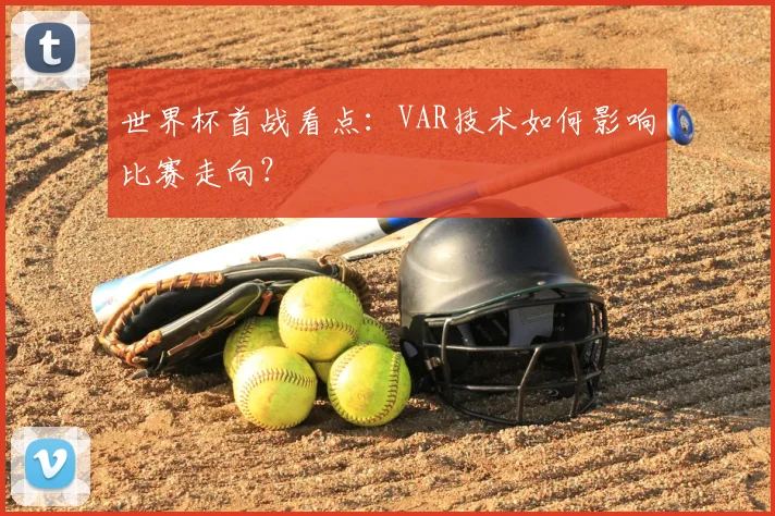 世界杯首战看点:VAR技术如何影响比赛走向?