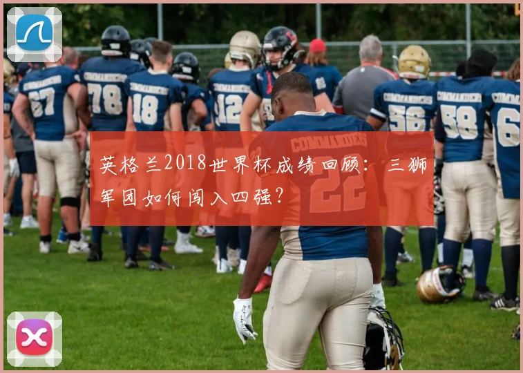 英格兰2018世界杯成绩回顾：三狮军团如何闯入四强？