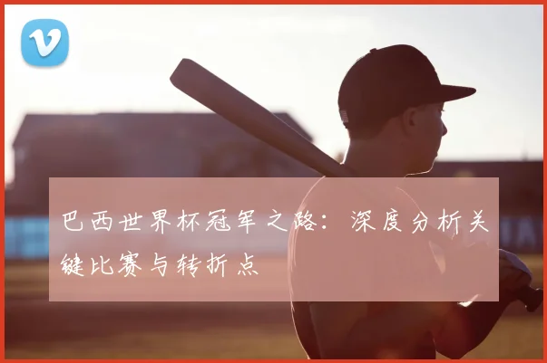巴西世界杯冠军之路：深度分析关键比赛与转折点