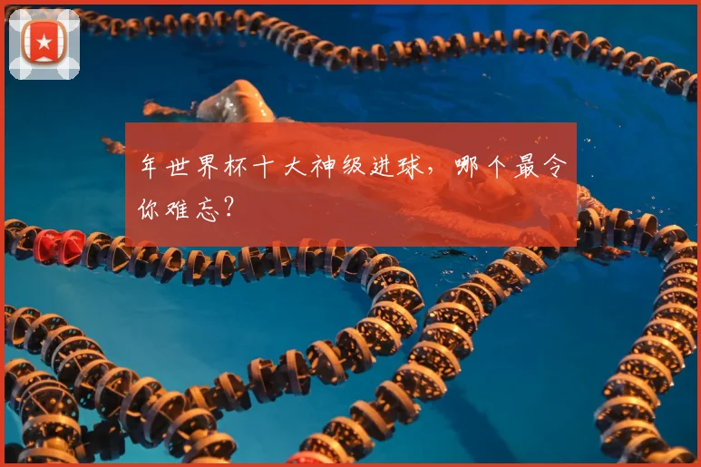 年世界杯十大神级进球，哪个最令你难忘？