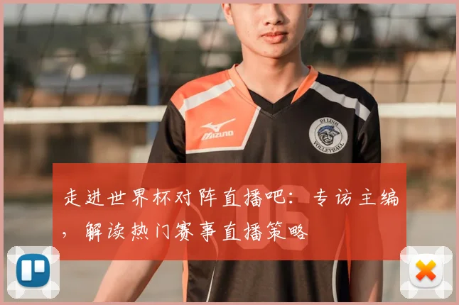 走进世界杯对阵直播吧：专访主编，解读热门赛事直播策略
