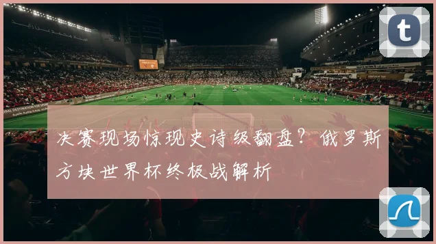 决赛现场惊现史诗级翻盘？俄罗斯方块世界杯终极战解析