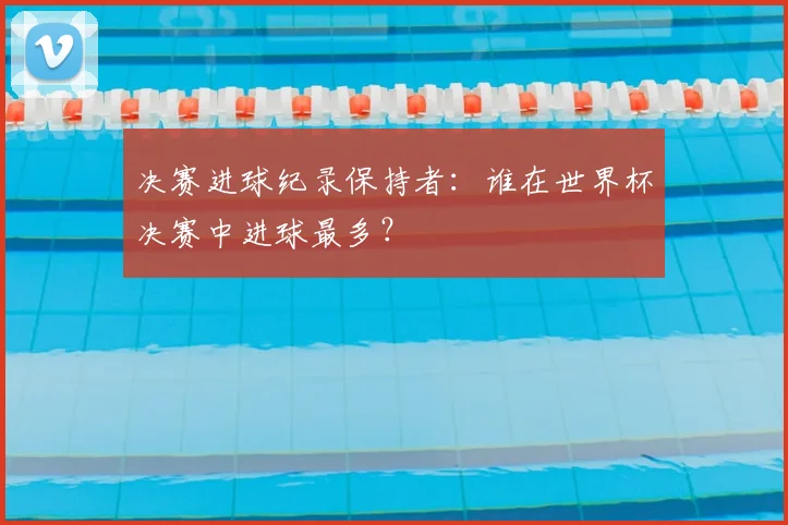 决赛进球纪录保持者：谁在世界杯决赛中进球最多？