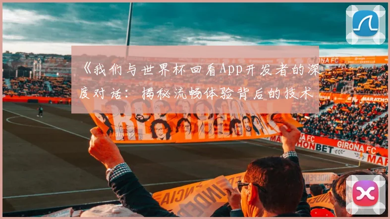 《我们与世界杯回看App开发者的深度对话:揭秘流畅体验背后的技术》