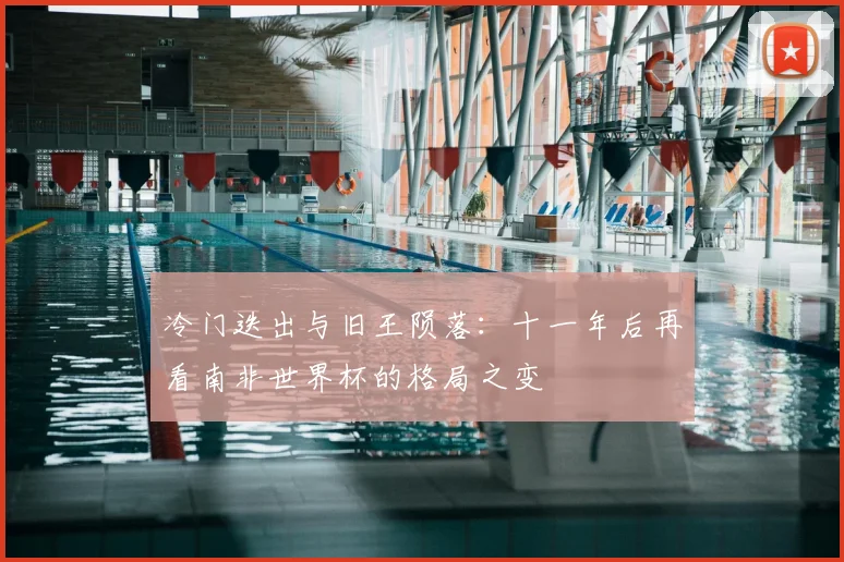 冷门迭出与旧王陨落:十一年后再看南非世界杯的格局之变