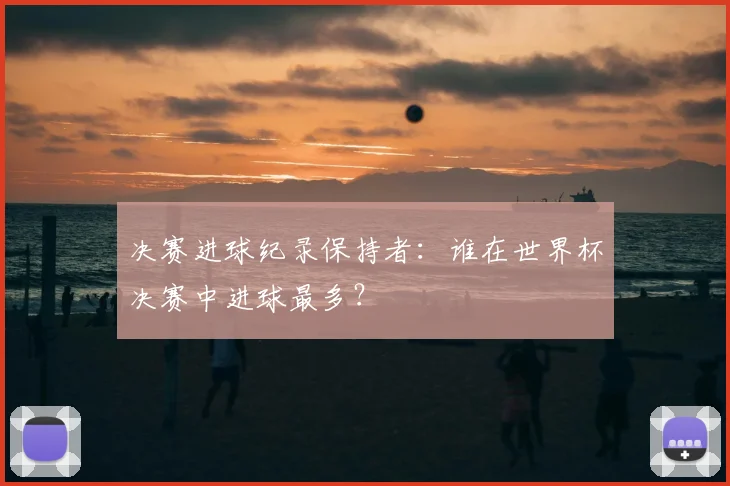 决赛进球纪录保持者：谁在世界杯决赛中进球最多？