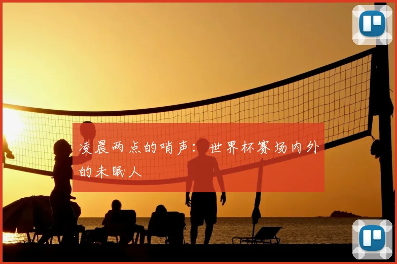 凌晨两点的哨声:世界杯赛场内外的未眠人