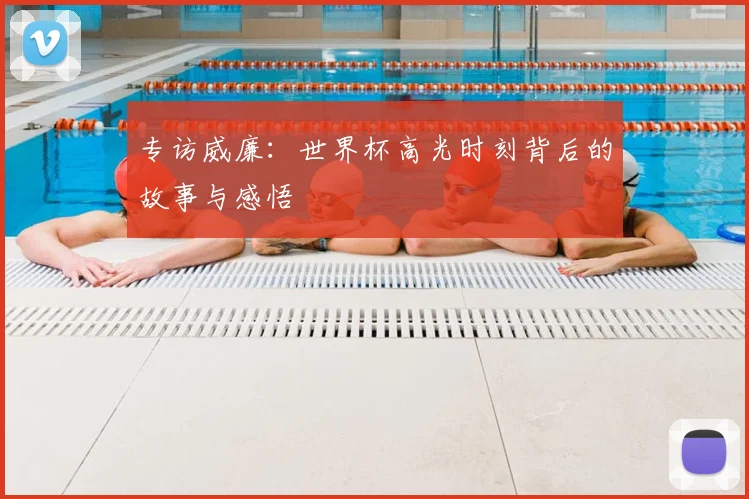 专访威廉：世界杯高光时刻背后的故事与感悟