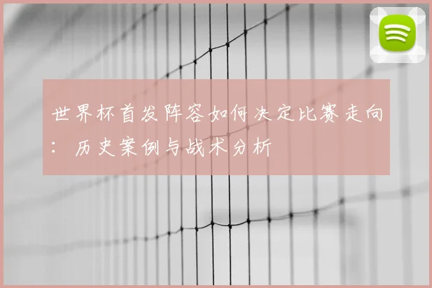 世界杯首发阵容如何决定比赛走向：历史案例与战术分析
