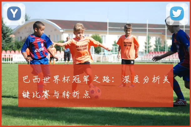 巴西世界杯冠军之路:深度分析关键比赛与转折点