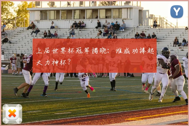 上届世界杯冠军揭晓：谁成功捧起大力神杯？