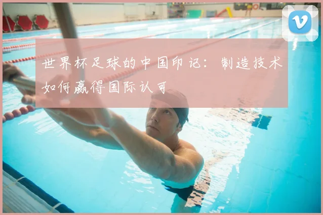 世界杯足球的中国印记：制造技术如何赢得国际认可