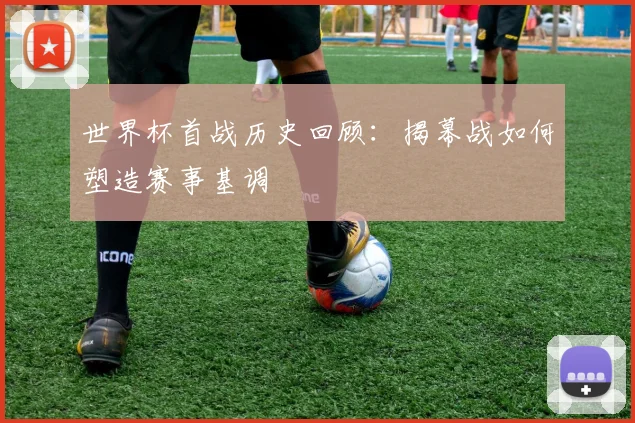 世界杯首战历史回顾:揭幕战如何塑造赛事基调