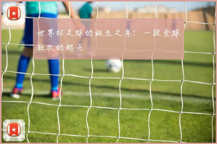 世界杯足球的诞生之年：一段全球狂欢的起点