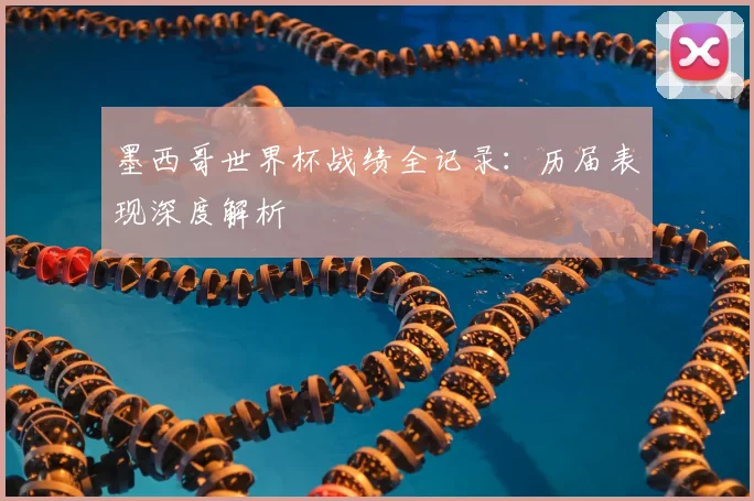 墨西哥世界杯战绩全记录:历届表现深度解析