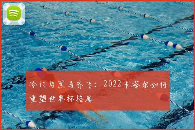 冷门与黑马齐飞:2022卡塔尔如何重塑世界杯格局