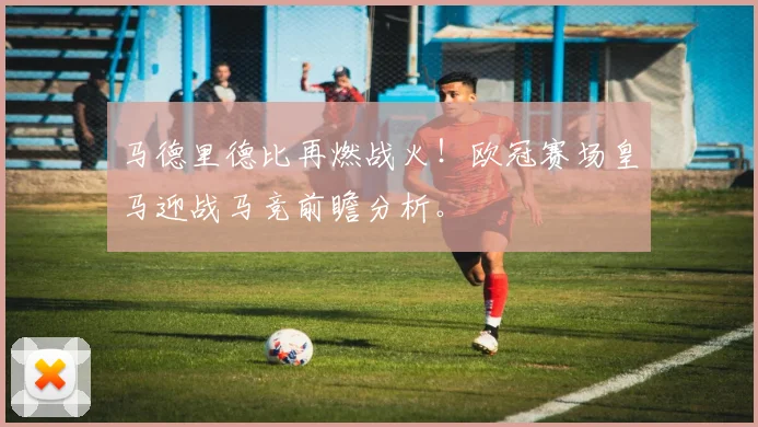 马德里德比再燃战火！欧冠赛场皇马迎战马竞前瞻分析。