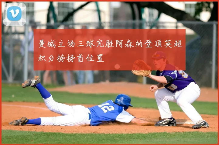 曼城主场三球完胜阿森纳登顶英超积分榜榜首位置