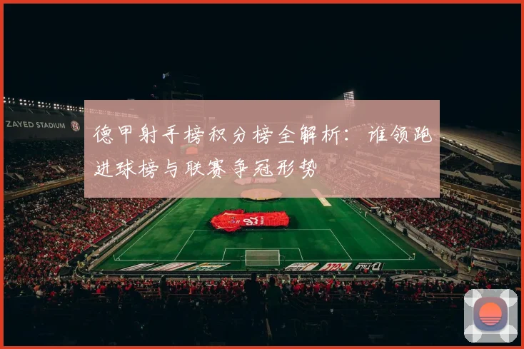 德甲射手榜积分榜全解析:谁领跑进球榜与联赛争冠形势