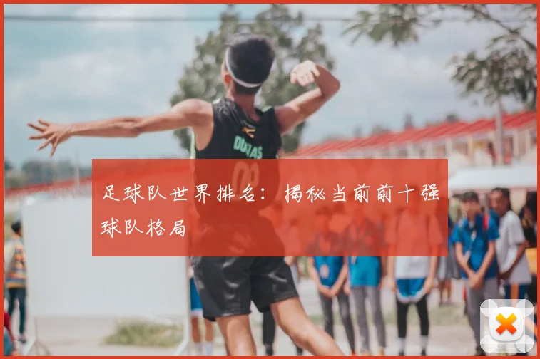 足球队世界排名：揭秘当前前十强球队格局