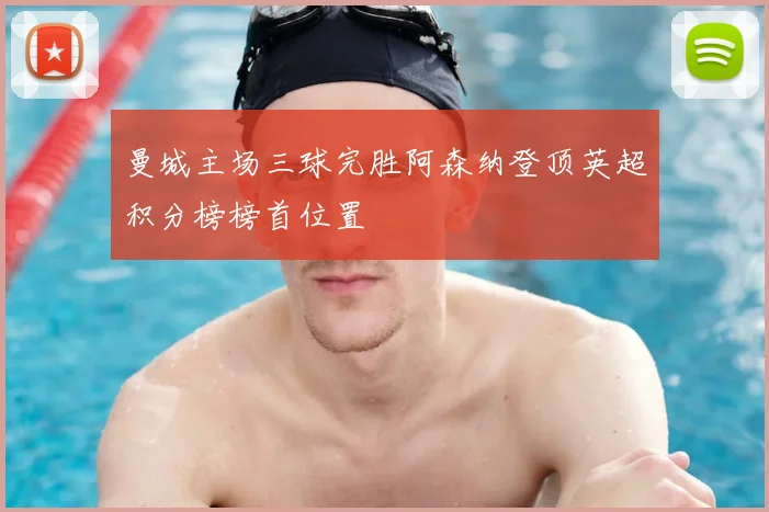 曼城主场三球完胜阿森纳登顶英超积分榜榜首位置