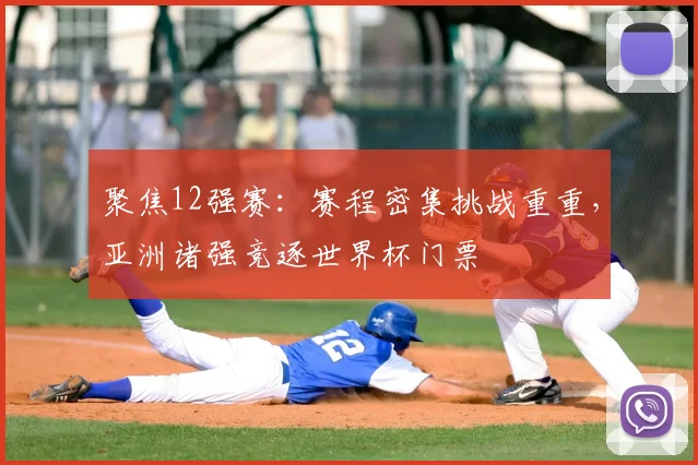 聚焦12强赛：赛程密集挑战重重，亚洲诸强竞逐世界杯门票