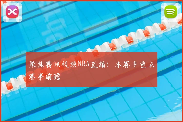 聚焦腾讯视频NBA直播：本赛季重点赛事前瞻