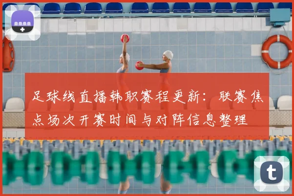 足球线直播韩职赛程更新：联赛焦点场次开赛时间与对阵信息整理