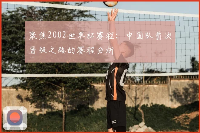 聚焦2002世界杯赛程：中国队首次晋级之路的赛程分析
